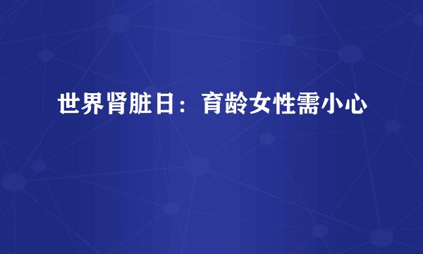 世界肾脏日：育龄女性需小心