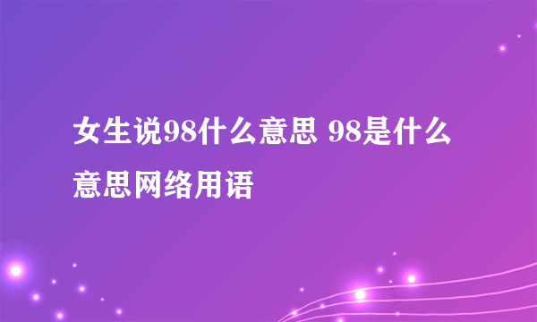 女生说98什么意思 98是什么意思网络用语