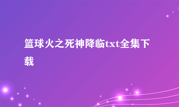 篮球火之死神降临txt全集下载