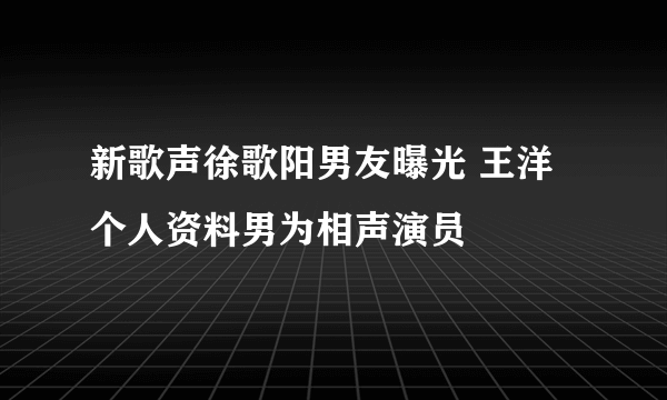 新歌声徐歌阳男友曝光 王洋个人资料男为相声演员