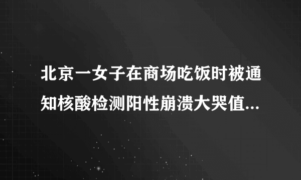 北京一女子在商场吃饭时被通知核酸检测阳性崩溃大哭值得同情吗？