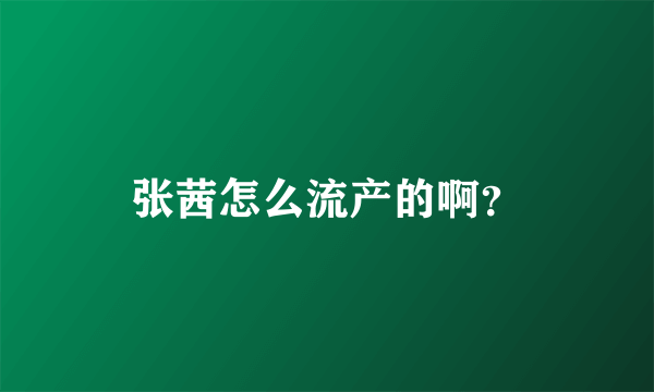 张茜怎么流产的啊？