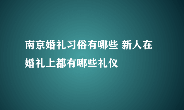 南京婚礼习俗有哪些 新人在婚礼上都有哪些礼仪