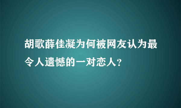 胡歌薛佳凝为何被网友认为最令人遗憾的一对恋人？