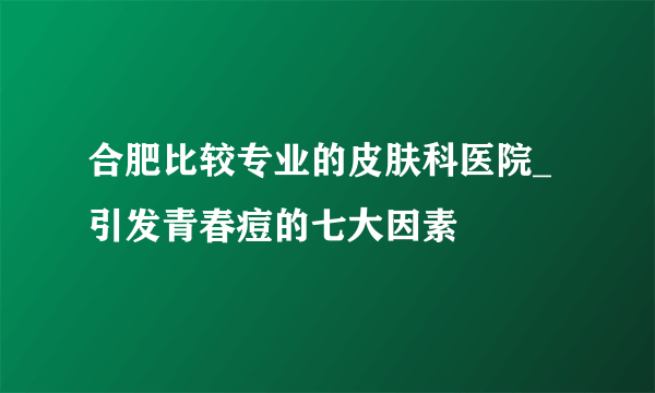 合肥比较专业的皮肤科医院_引发青春痘的七大因素