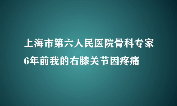 上海市第六人民医院骨科专家6年前我的右膝关节因疼痛