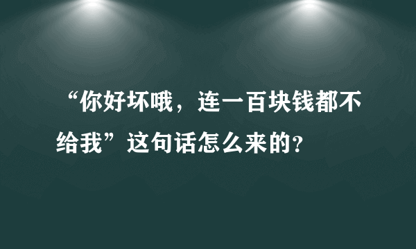 “你好坏哦，连一百块钱都不给我”这句话怎么来的？