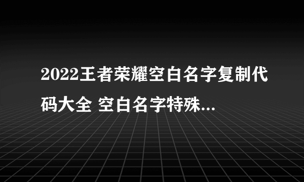 2022王者荣耀空白名字复制代码大全 空白名字特殊符号代码复制粘贴