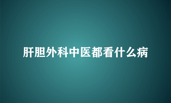 肝胆外科中医都看什么病