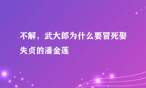 不解，武大郎为什么要冒死娶失贞的潘金莲