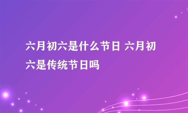 六月初六是什么节日 六月初六是传统节日吗