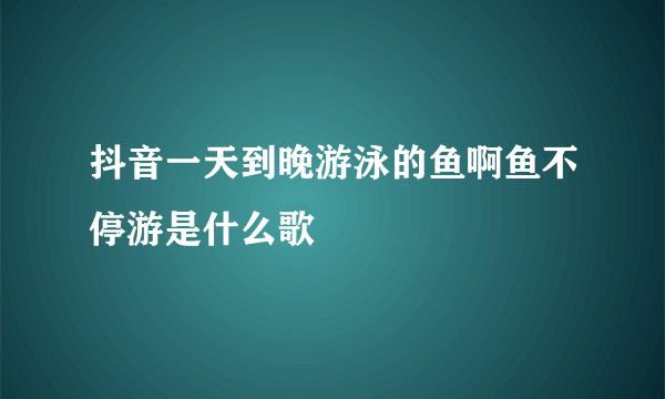 抖音一天到晚游泳的鱼啊鱼不停游是什么歌