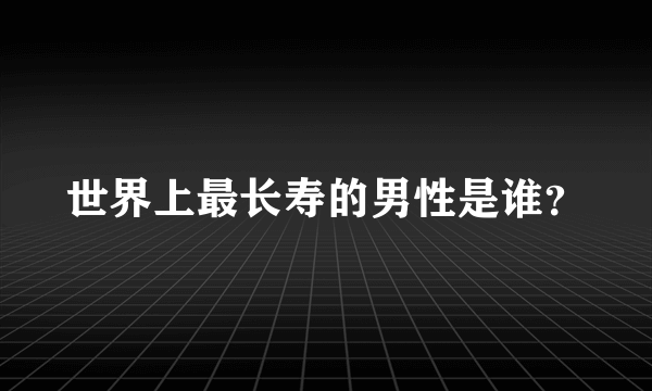 世界上最长寿的男性是谁？