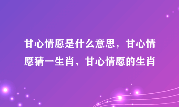 甘心情愿是什么意思，甘心情愿猜一生肖，甘心情愿的生肖