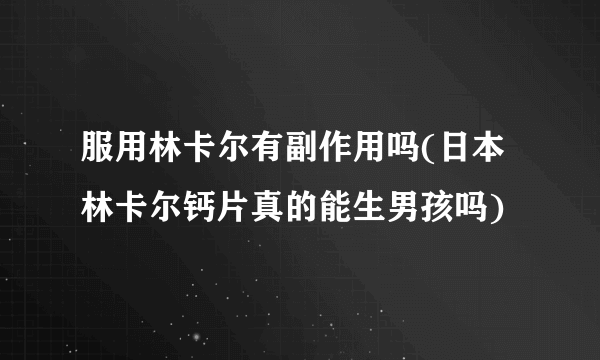 服用林卡尔有副作用吗(日本林卡尔钙片真的能生男孩吗)