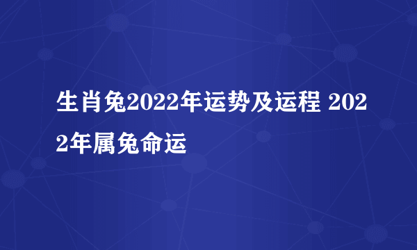 生肖兔2022年运势及运程 2022年属兔命运