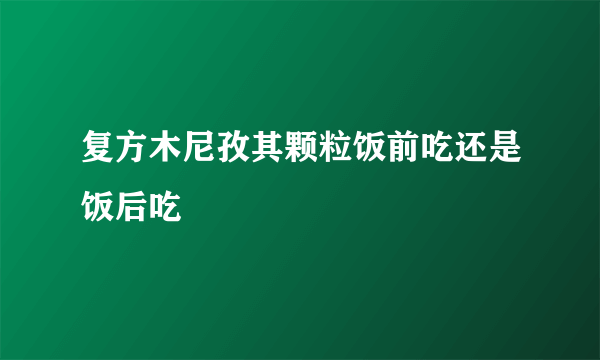 复方木尼孜其颗粒饭前吃还是饭后吃