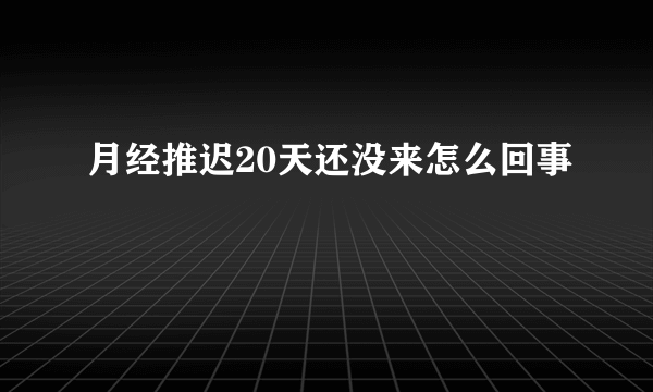 月经推迟20天还没来怎么回事