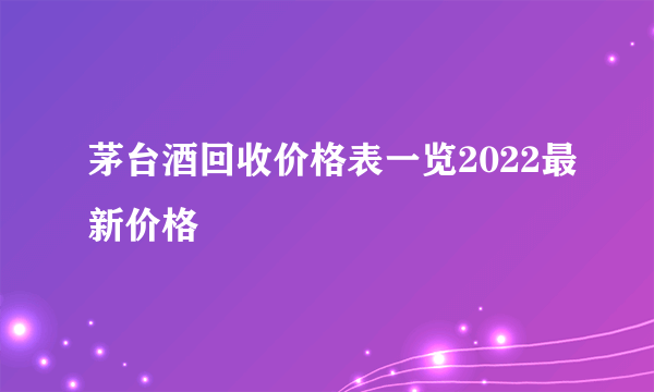 茅台酒回收价格表一览2022最新价格