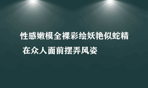 性感嫩模全裸彩绘妖艳似蛇精 在众人面前摆弄风姿