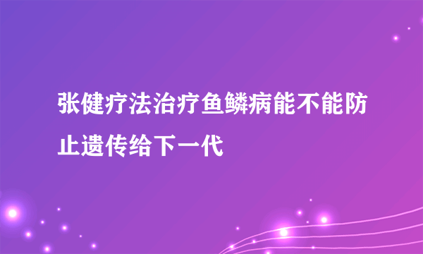 张健疗法治疗鱼鳞病能不能防止遗传给下一代