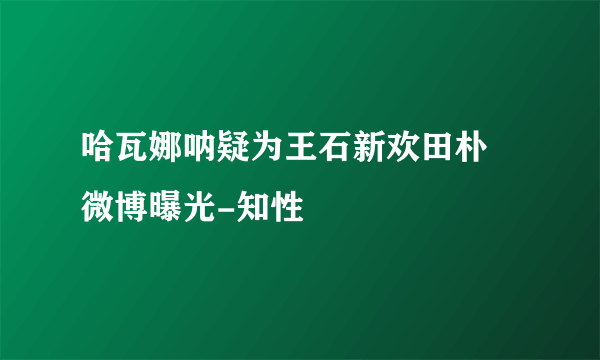 哈瓦娜呐疑为王石新欢田朴珺微博曝光-知性