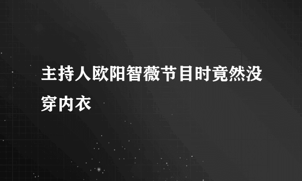 主持人欧阳智薇节目时竟然没穿内衣