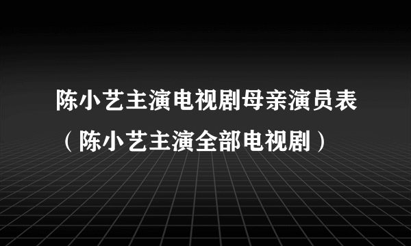 陈小艺主演电视剧母亲演员表（陈小艺主演全部电视剧）