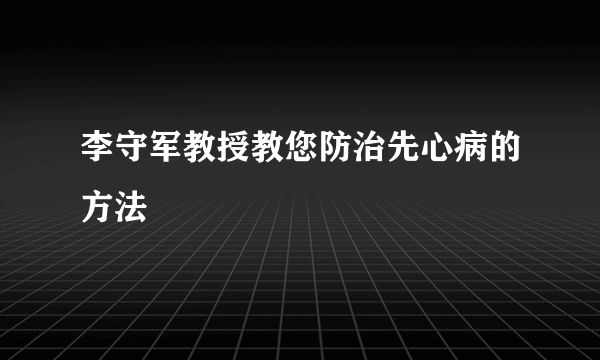 李守军教授教您防治先心病的方法