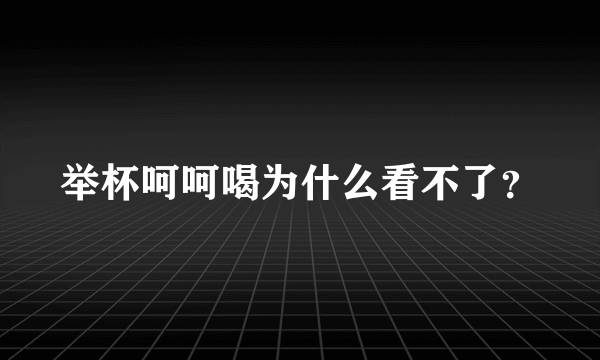 举杯呵呵喝为什么看不了？