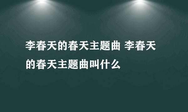 李春天的春天主题曲 李春天的春天主题曲叫什么