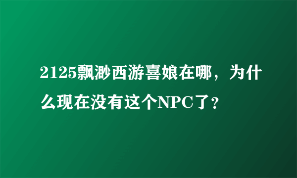 2125飘渺西游喜娘在哪，为什么现在没有这个NPC了？