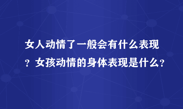 女人动情了一般会有什么表现？女孩动情的身体表现是什么？