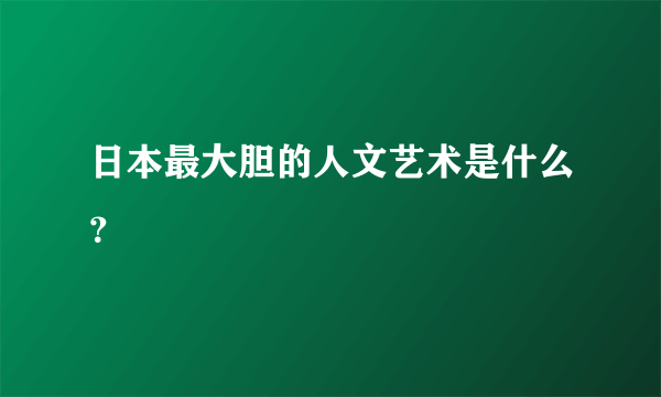 日本最大胆的人文艺术是什么？