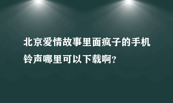 北京爱情故事里面疯子的手机铃声哪里可以下载啊？