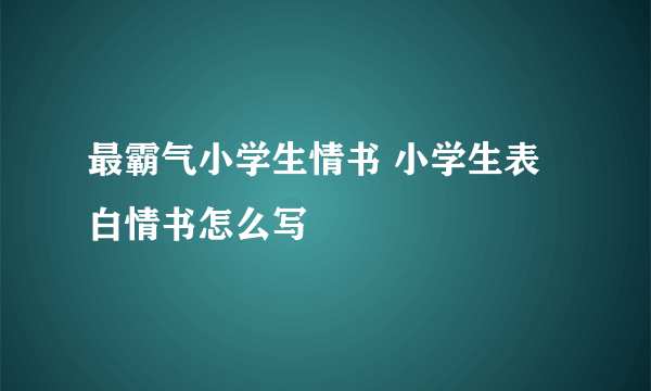 最霸气小学生情书 小学生表白情书怎么写