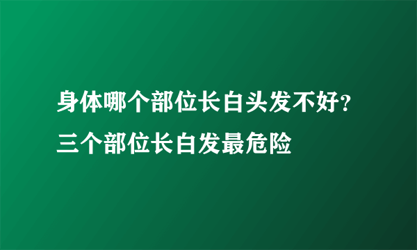 身体哪个部位长白头发不好？三个部位长白发最危险