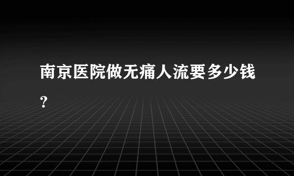 南京医院做无痛人流要多少钱？