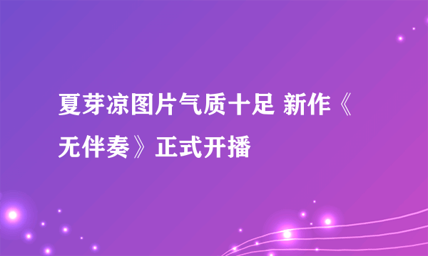 夏芽凉图片气质十足 新作《无伴奏》正式开播