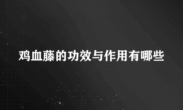 鸡血藤的功效与作用有哪些