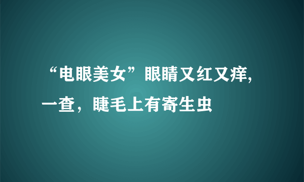 “电眼美女”眼睛又红又痒,一查，睫毛上有寄生虫