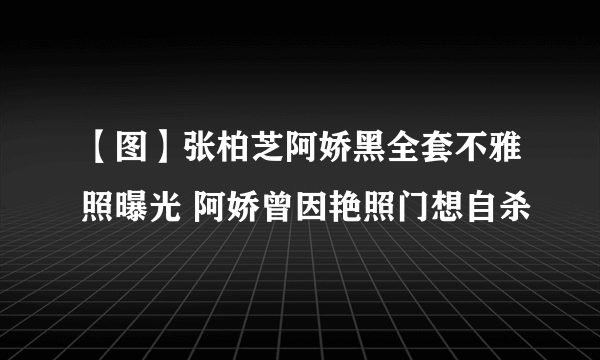 【图】张柏芝阿娇黑全套不雅照曝光 阿娇曾因艳照门想自杀