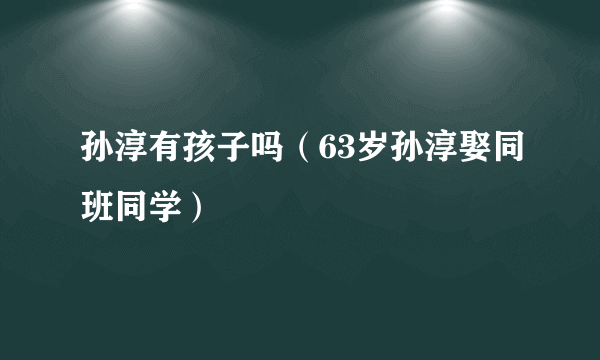 孙淳有孩子吗（63岁孙淳娶同班同学）