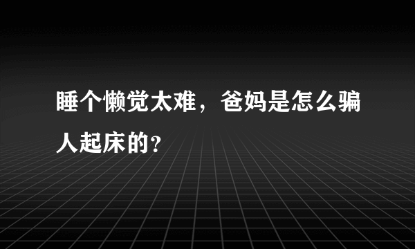 睡个懒觉太难，爸妈是怎么骗人起床的？