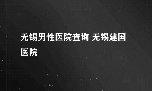 无锡男性医院查询 无锡建国医院