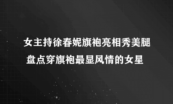 女主持徐春妮旗袍亮相秀美腿 盘点穿旗袍最显风情的女星