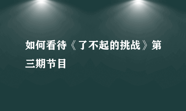 如何看待《了不起的挑战》第三期节目