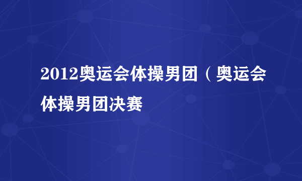 2012奥运会体操男团（奥运会体操男团决赛