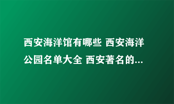 西安海洋馆有哪些 西安海洋公园名单大全 西安著名的海洋馆推荐