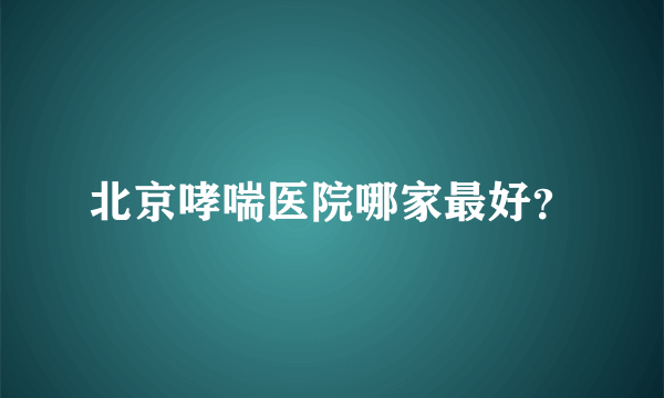 北京哮喘医院哪家最好？